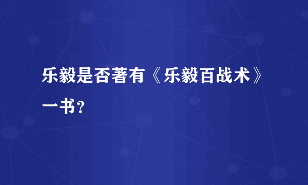 乐毅是否著有《乐毅百战术》一书？