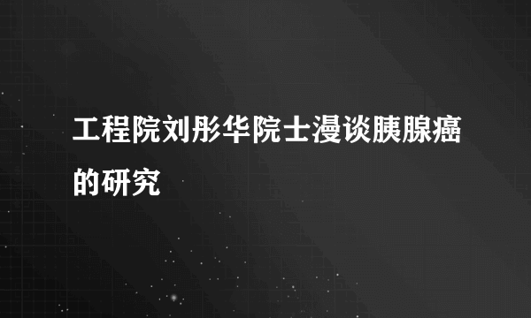 工程院刘彤华院士漫谈胰腺癌的研究