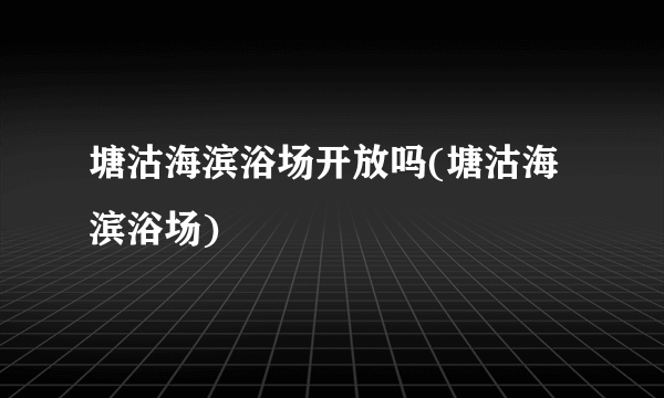 塘沽海滨浴场开放吗(塘沽海滨浴场)