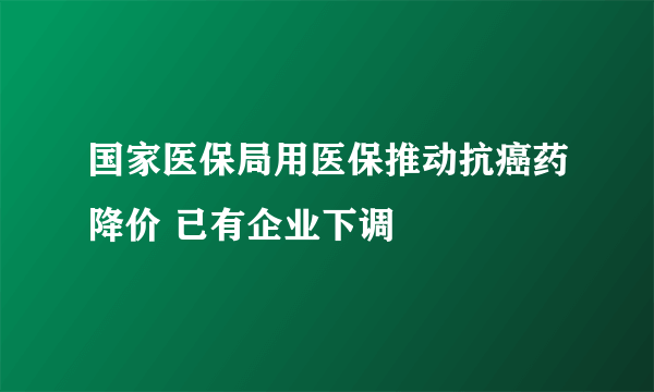 国家医保局用医保推动抗癌药降价 已有企业下调