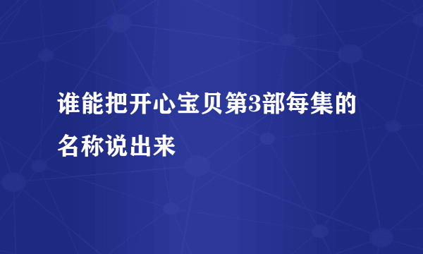 谁能把开心宝贝第3部每集的名称说出来