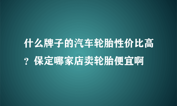 什么牌子的汽车轮胎性价比高？保定哪家店卖轮胎便宜啊