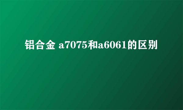 铝合金 a7075和a6061的区别