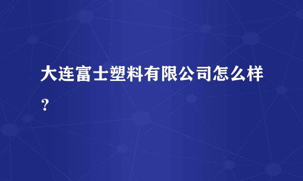 大连富士塑料有限公司怎么样？