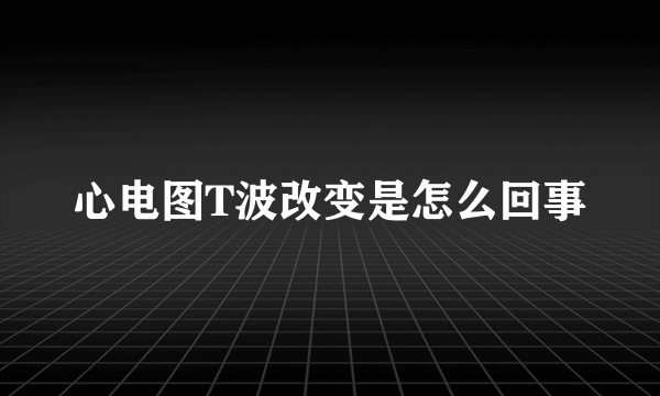 心电图T波改变是怎么回事