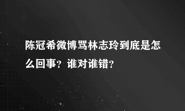 陈冠希微博骂林志玲到底是怎么回事？谁对谁错？