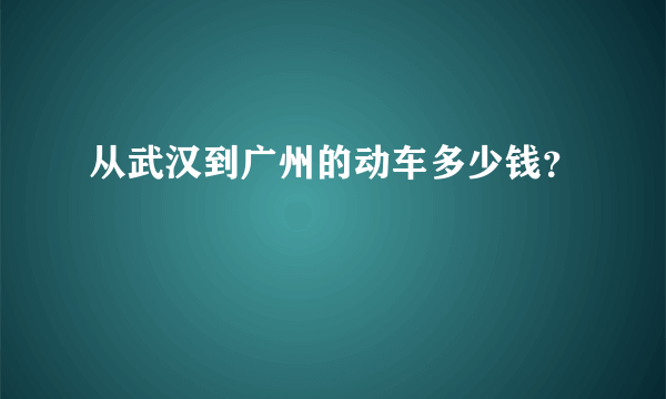 从武汉到广州的动车多少钱？