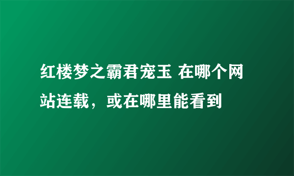 红楼梦之霸君宠玉 在哪个网站连载，或在哪里能看到