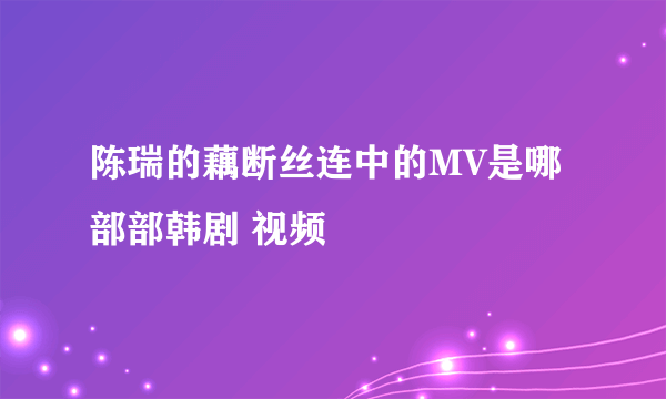 陈瑞的藕断丝连中的MV是哪部部韩剧 视频