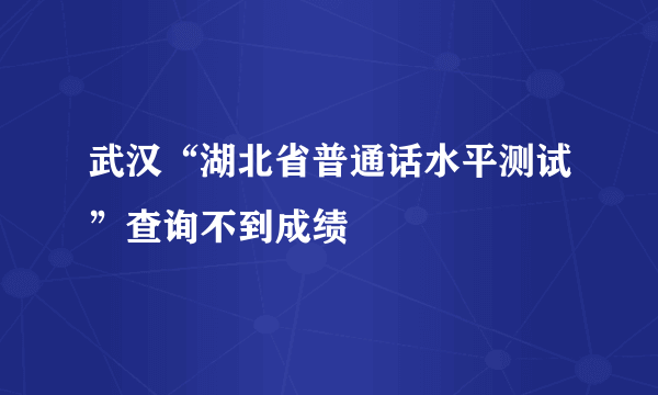 武汉“湖北省普通话水平测试”查询不到成绩