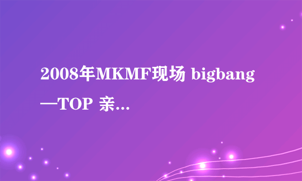 2008年MKMF现场 bigbang—TOP 亲吻李孝利（ CUT） 里面1：52那是谁？