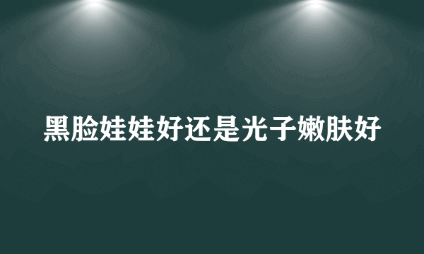 黑脸娃娃好还是光子嫩肤好