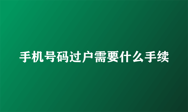 手机号码过户需要什么手续