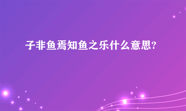 子非鱼焉知鱼之乐什么意思?