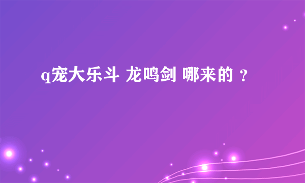 q宠大乐斗 龙鸣剑 哪来的 ？