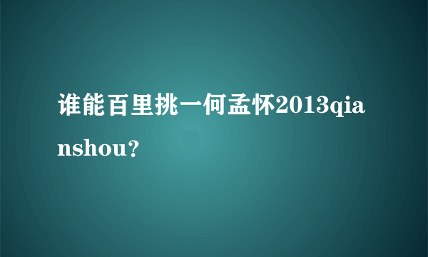 谁能百里挑一何孟怀2013qianshou？