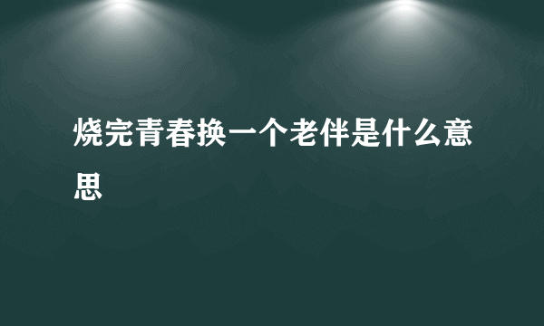 烧完青春换一个老伴是什么意思