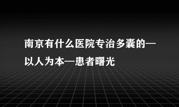 南京有什么医院专治多囊的—以人为本—患者曙光