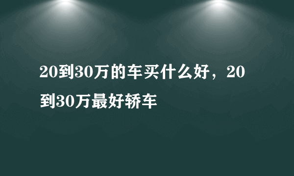 20到30万的车买什么好，20到30万最好轿车