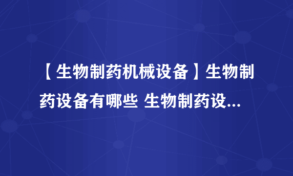 【生物制药机械设备】生物制药设备有哪些 生物制药设备有什么