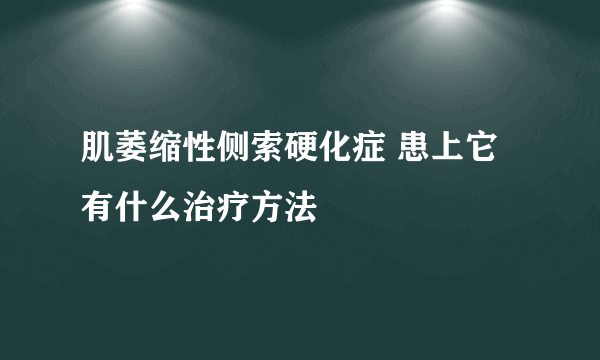 肌萎缩性侧索硬化症 患上它有什么治疗方法