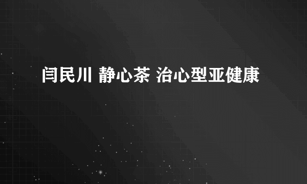 闫民川 静心茶 治心型亚健康