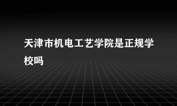 天津市机电工艺学院是正规学校吗