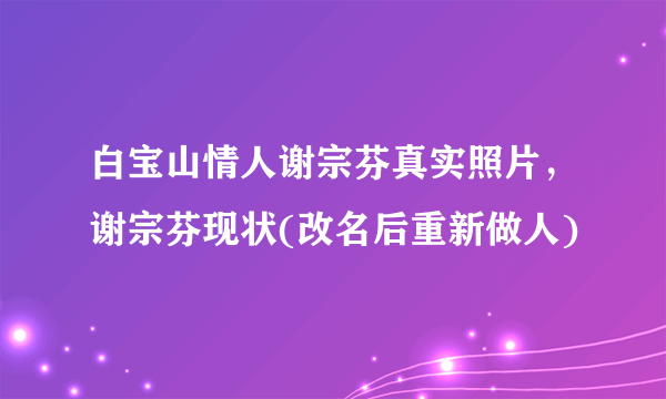 白宝山情人谢宗芬真实照片，谢宗芬现状(改名后重新做人)