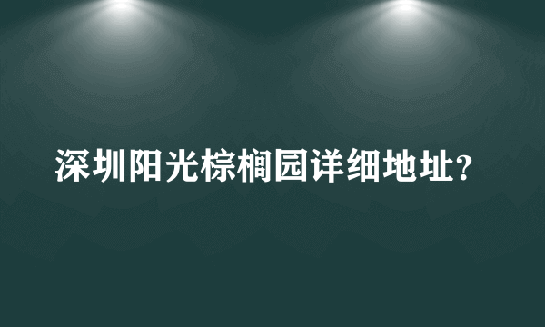 深圳阳光棕榈园详细地址？