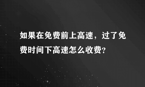 如果在免费前上高速，过了免费时间下高速怎么收费？