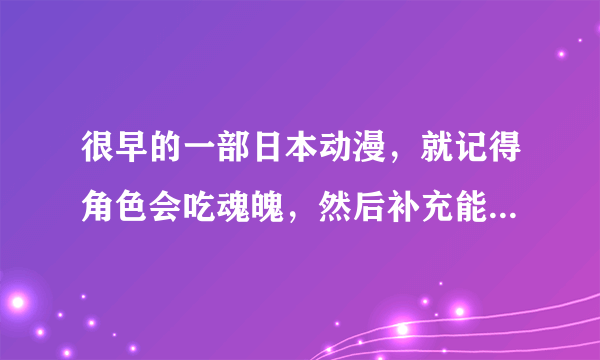 很早的一部日本动漫，就记得角色会吃魂魄，然后补充能力吧。。好像。。记不清楚了