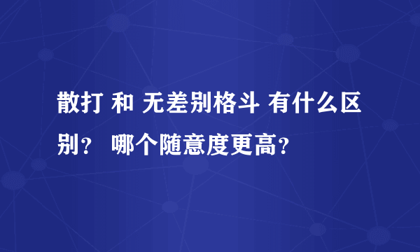 散打 和 无差别格斗 有什么区别？ 哪个随意度更高？