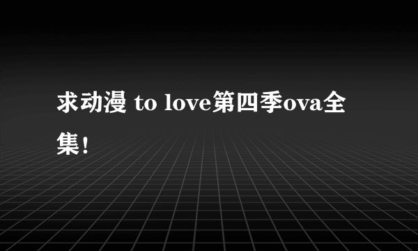 求动漫 to love第四季ova全集！