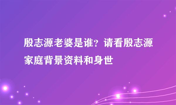 殷志源老婆是谁？请看殷志源家庭背景资料和身世