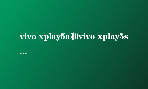 vivo xplay5a和vivo xplay5s的优缺点比较?