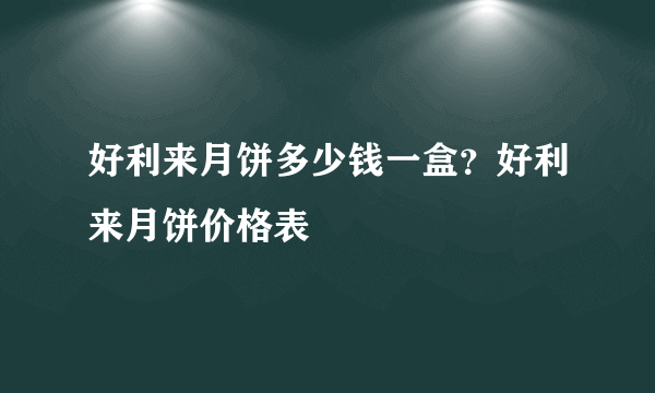 好利来月饼多少钱一盒？好利来月饼价格表