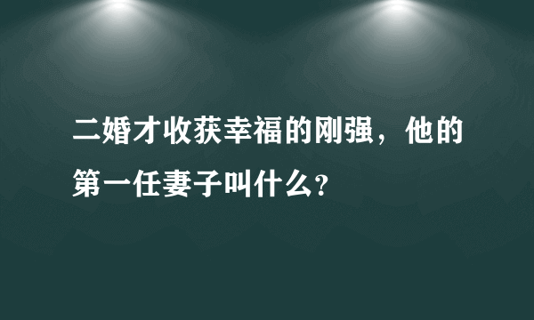 二婚才收获幸福的刚强，他的第一任妻子叫什么？