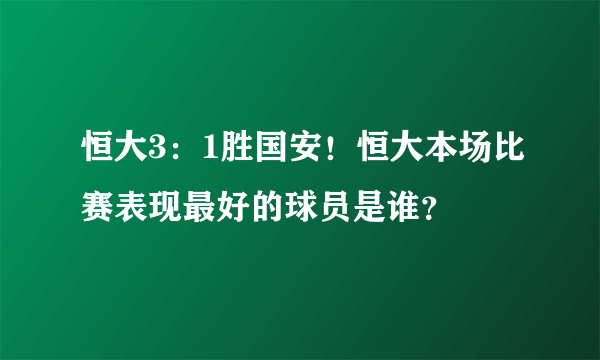 恒大3：1胜国安！恒大本场比赛表现最好的球员是谁？