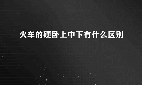 火车的硬卧上中下有什么区别