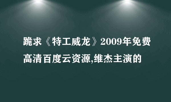 跪求《特工威龙》2009年免费高清百度云资源,维杰主演的