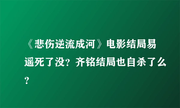 《悲伤逆流成河》电影结局易遥死了没？齐铭结局也自杀了么？