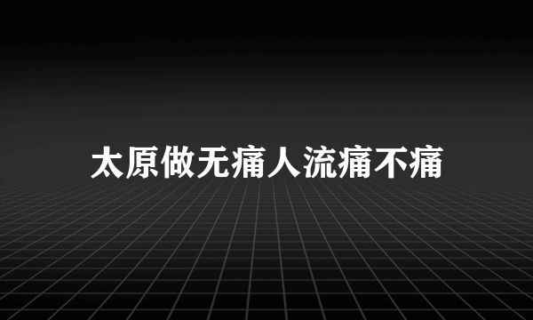 太原做无痛人流痛不痛