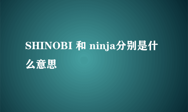 SHINOBI 和 ninja分别是什么意思