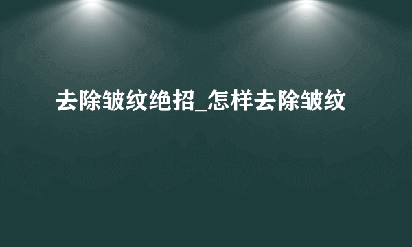 去除皱纹绝招_怎样去除皱纹