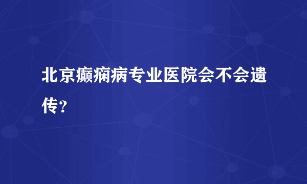 北京癫痫病专业医院会不会遗传？