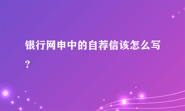 银行网申中的自荐信该怎么写？