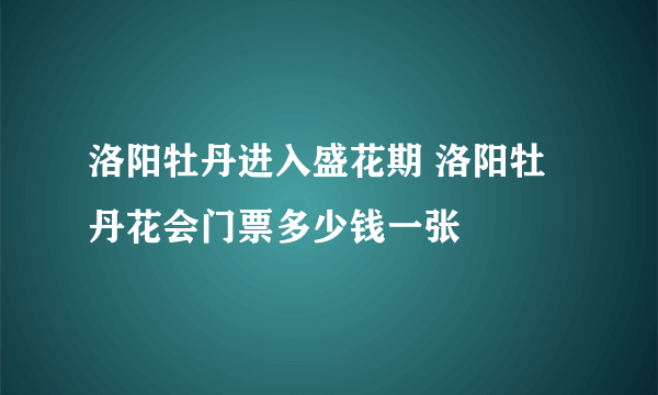 洛阳牡丹进入盛花期 洛阳牡丹花会门票多少钱一张