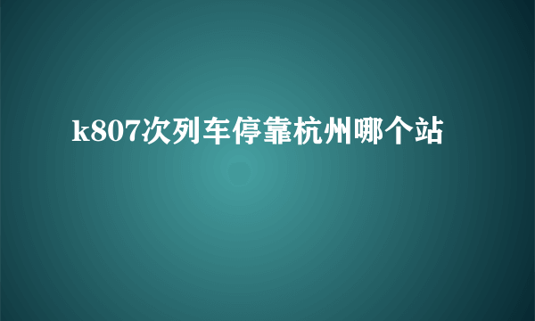 k807次列车停靠杭州哪个站