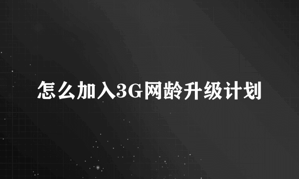 怎么加入3G网龄升级计划