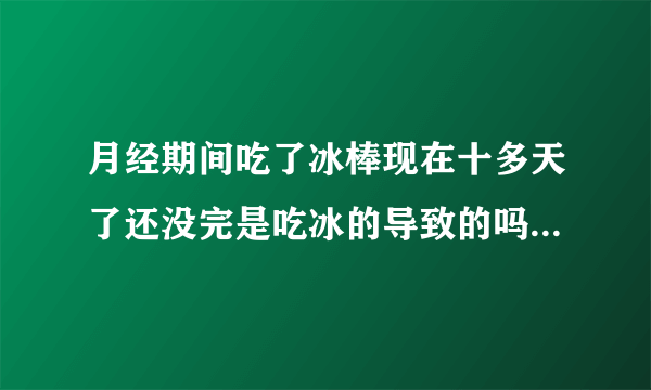 月经期间吃了冰棒现在十多天了还没完是吃冰的导致的吗怎么办？